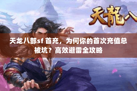 天龙八部sf 首充,为何你的首次充值总被坑?高效避雷全攻略 天龙八部sf 首充,为何你的首次充值总被坑?高效避雷全攻略