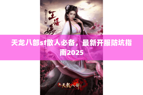 天龙八部sf散人必备,最新开服防坑指南2025 天龙八部sf散人必备,最新开服防坑指南2025