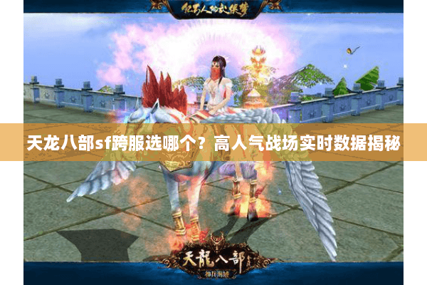 天龙八部sf跨服选哪个?高人气战场实时数据揭秘 天龙八部sf跨服选哪个?高人气战场实时数据揭秘