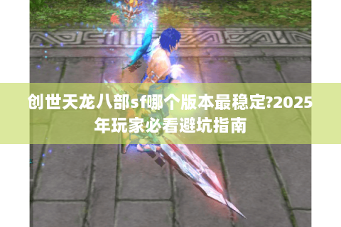 创世天龙八部sf哪个版本最稳定?2025年玩家必看避坑指南 创世天龙八部sf哪个版本最稳定?2025年玩家必看避坑指南
