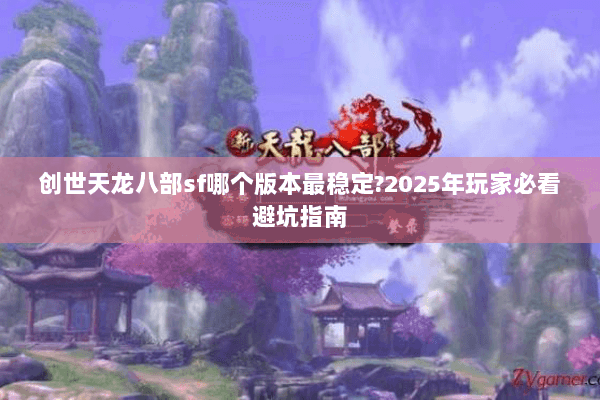 创世天龙八部sf哪个版本最稳定?2025年玩家必看避坑指南 创世天龙八部sf哪个版本最稳定?2025年玩家必看避坑指南