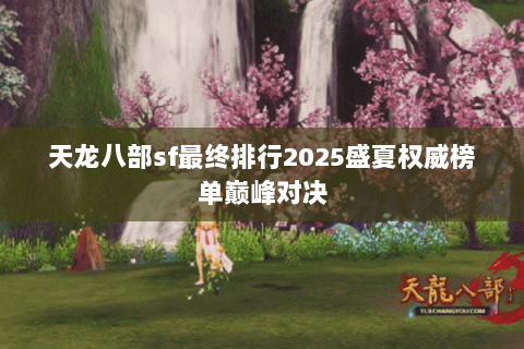 天龙八部sf最终排行2025盛夏权威榜单巅峰对决 天龙八部sf最终排行2025盛夏权威榜单巅峰对决