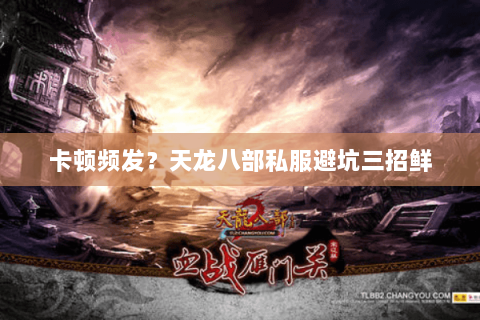 卡顿频发?天龙八部私服避坑三招鲜 卡顿频发?天龙八部私服避坑三招鲜