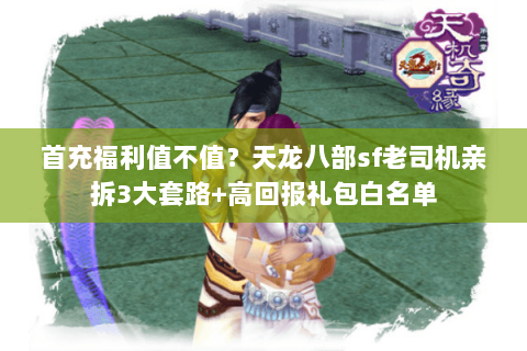 首充福利值不值?天龙八部sf老司机亲拆3大套路+高回报礼包白名单 首充福利值不值?天龙八部sf老司机亲拆3大套路+高回报礼包白名单