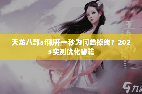 天龙八部sf刚开一秒为何总掉线?2025实测优化秘籍 天龙八部sf刚开一秒为何总掉线?2025实测优化秘籍