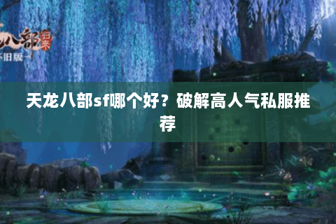天龙八部sf哪个好?破解高人气私服推荐 天龙八部sf哪个好?破解高人气私服推荐