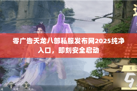 零广告天龙八部私服发布网2025纯净入口,即刻安全启动 零广告天龙八部私服发布网2025纯净入口,即刻安全启动