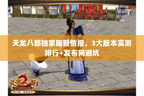 天龙八部独家服新情报,3大版本实测排行+发布网避坑 天龙八部独家服新情报,3大版本实测排行+发布网避坑
