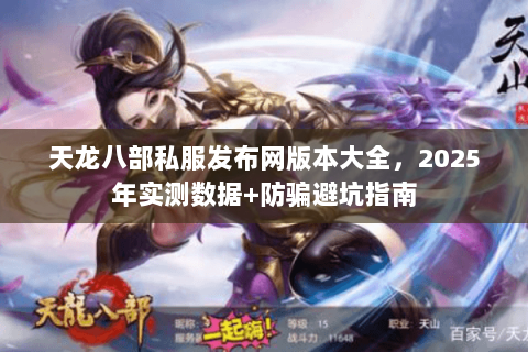 天龙八部私服发布网版本大全，2025年实测数据+防骗避坑指南