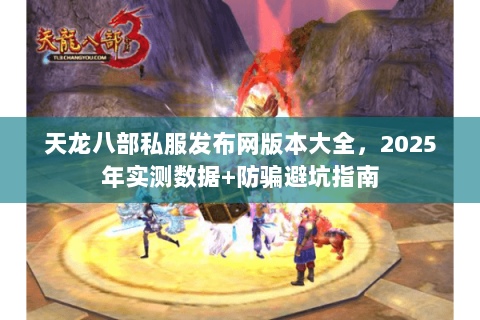 天龙八部私服发布网版本大全，2025年实测数据+防骗避坑指南