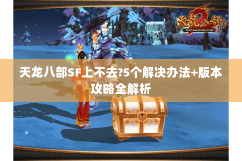 天龙八部SF上不去?5个解决办法+版本攻略全解析 天龙八部SF上不去?5个解决办法+版本攻略全解析