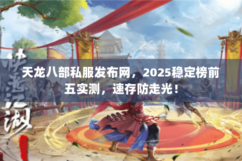 天龙八部私服发布网,2025稳定榜前五实测,速存防走光! 天龙八部私服发布网,2025稳定榜前五实测,速存防走光!