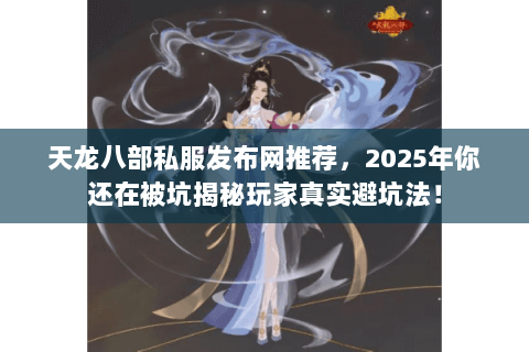 天龙八部私服发布网推荐,2025年你还在被坑揭秘玩家真实避坑法! 天龙八部私服发布网推荐,2025年你还在被坑揭秘玩家真实避坑法!