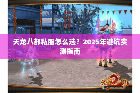 天龙八部私服怎么选?2025年避坑实测指南 天龙八部私服怎么选?2025年避坑实测指南