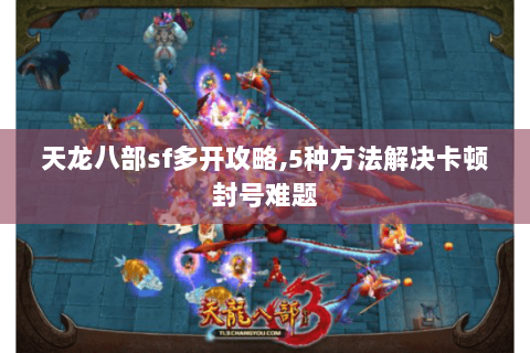 天龙八部sf多开攻略,5种方法解决卡顿封号难题 天龙八部sf多开攻略,5种方法解决卡顿封号难题