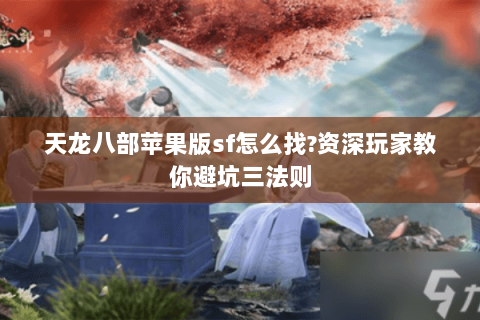 天龙八部苹果版sf怎么找?资深玩家教你避坑三法则 天龙八部苹果版sf怎么找?资深玩家教你避坑三法则