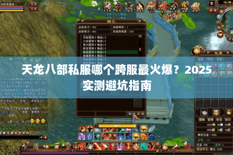 天龙八部私服哪个跨服最火爆?2025实测避坑指南 天龙八部私服哪个跨服最火爆?2025实测避坑指南