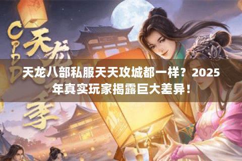 天龙八部私服天天攻城都一样?2025年真实玩家揭露巨大差异! 天龙八部私服天天攻城都一样?2025年真实玩家揭露巨大差异!