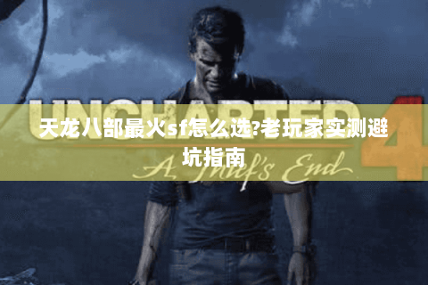 天龙八部最火sf怎么选?老玩家实测避坑指南 天龙八部最火sf怎么选?老玩家实测避坑指南
