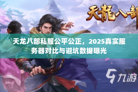 天龙八部私服公平公正,2025真实服务器对比与避坑数据曝光 天龙八部私服公平公正,2025真实服务器对比与避坑数据曝光