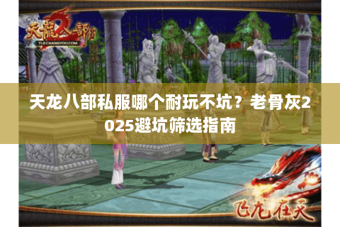 天龙八部私服哪个耐玩不坑?老骨灰2025避坑筛选指南 天龙八部私服哪个耐玩不坑?老骨灰2025避坑筛选指南