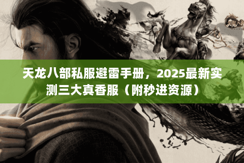 天龙八部私服避雷手册,2025最新实测三大真香服(附秒进资源) 天龙八部私服避雷手册,2025最新实测三大真香服(附秒进资源)