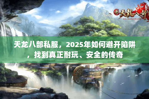 天龙八部私服,2025年如何避开陷阱,找到真正耐玩、安全的传奇 天龙八部私服,2025年如何避开陷阱,找到真正耐玩、安全的传奇