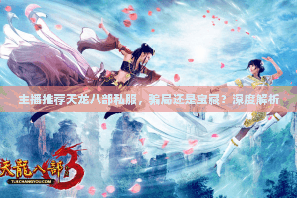 主播推荐天龙八部私服,骗局还是宝藏?深度解析 主播推荐天龙八部私服,骗局还是宝藏?深度解析