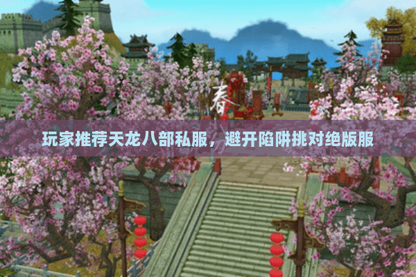玩家推荐天龙八部私服,避开陷阱挑对绝版服 玩家推荐天龙八部私服,避开陷阱挑对绝版服