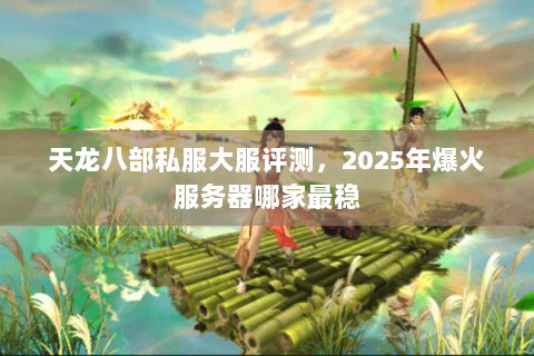 天龙八部私服大服评测,2025年爆火服务器哪家最稳 天龙八部私服大服评测,2025年爆火服务器哪家最稳