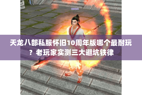 天龙八部私服怀旧10周年版哪个最耐玩?老玩家实测三大避坑铁律 天龙八部私服怀旧10周年版哪个最耐玩?老玩家实测三大避坑铁律