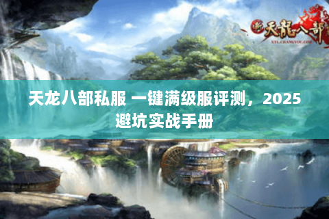 天龙八部私服 一键满级服评测,2025避坑实战手册 天龙八部私服 一键满级服评测,2025避坑实战手册