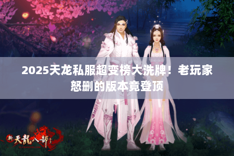 2025天龙私服超变榜大洗牌!老玩家怒删的版本竟登顶 2025天龙私服超变榜大洗牌!老玩家怒删的版本竟登顶