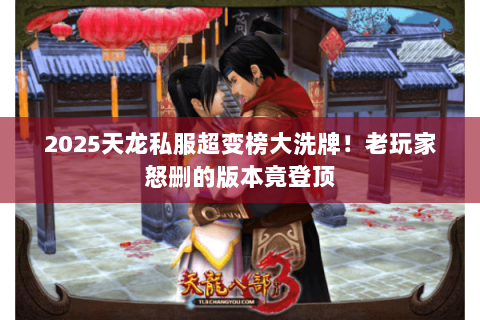 2025天龙私服超变榜大洗牌!老玩家怒删的版本竟登顶 2025天龙私服超变榜大洗牌!老玩家怒删的版本竟登顶