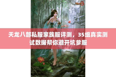 天龙八部私服家族服评测,35组真实测试数据帮你避开坑爹服 天龙八部私服家族服评测,35组真实测试数据帮你避开坑爹服
