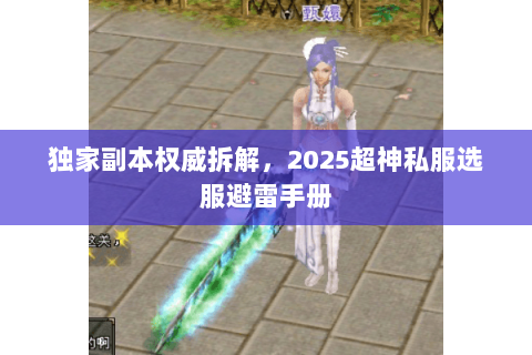 独家副本权威拆解,2025超神私服选服避雷手册 独家副本权威拆解,2025超神私服选服避雷手册