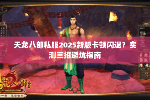 天龙八部私服2025新版卡顿闪退?实测三招避坑指南 天龙八部私服2025新版卡顿闪退?实测三招避坑指南