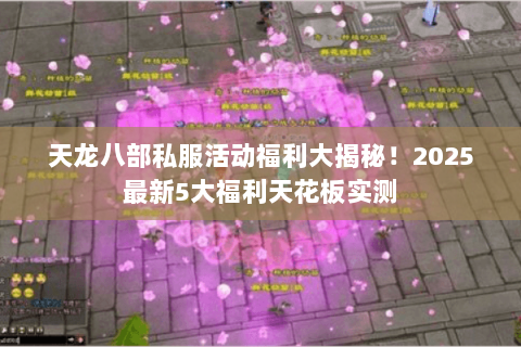 天龙八部私服活动福利大揭秘!2025最新5大福利天花板实测 天龙八部私服活动福利大揭秘!2025最新5大福利天花板实测