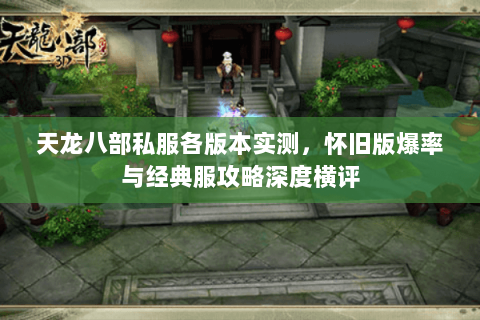 天龙八部私服各版本实测,怀旧版爆率与经典服攻略深度横评 天龙八部私服各版本实测,怀旧版爆率与经典服攻略深度横评