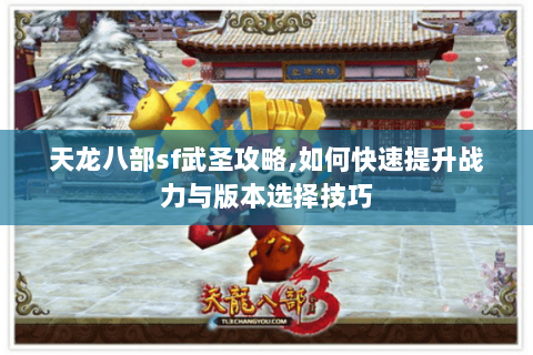 天龙八部sf武圣攻略,如何快速提升战力与版本选择技巧 天龙八部sf武圣攻略,如何快速提升战力与版本选择技巧