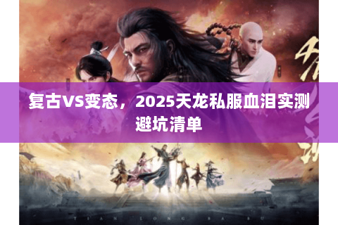 复古VS变态,2025天龙私服血泪实测避坑清单 复古VS变态,2025天龙私服血泪实测避坑清单