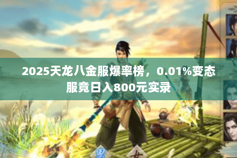 2025天龙八金服爆率榜,0.01%变态服竟日入800元实录 2025天龙八金服爆率榜,0.01%变态服竟日入800元实录