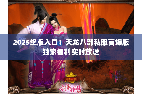2025绝版入口！天龙八部私服高爆版独家福利实时放送