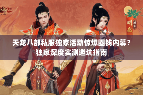 天龙八部私服独家活动惊爆圈钱内幕？独家深度实测避坑指南