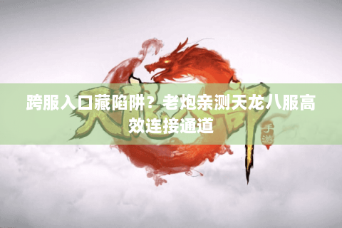 跨服入口藏陷阱?老炮亲测天龙八服高效连接通道 跨服入口藏陷阱?老炮亲测天龙八服高效连接通道