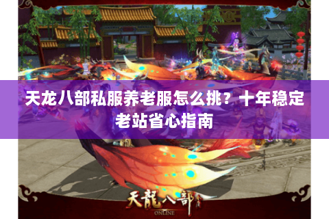 天龙八部私服养老服怎么挑？十年稳定老站省心指南