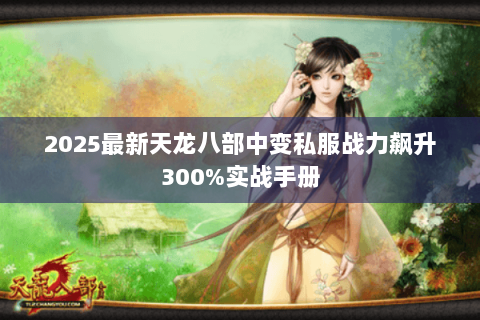 2025最新天龙八部中变私服战力飙升300%实战手册