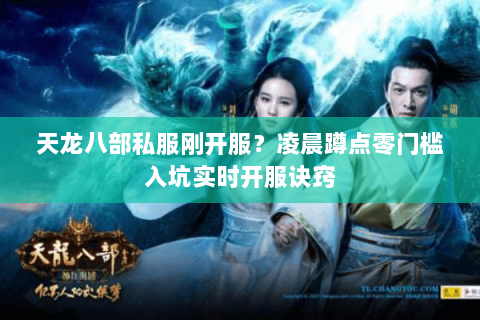 天龙八部私服刚开服?凌晨蹲点零门槛入坑实时开服诀窍 天龙八部私服刚开服?凌晨蹲点零门槛入坑实时开服诀窍