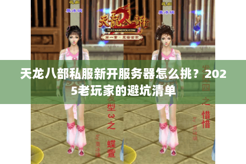 天龙八部私服新开服务器怎么挑？2025老玩家的避坑清单