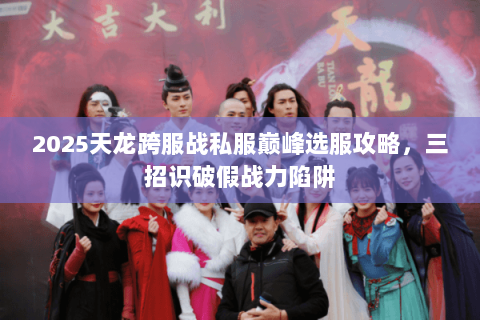 2025天龙跨服战私服巅峰选服攻略,三招识破假战力陷阱 2025天龙跨服战私服巅峰选服攻略,三招识破假战力陷阱